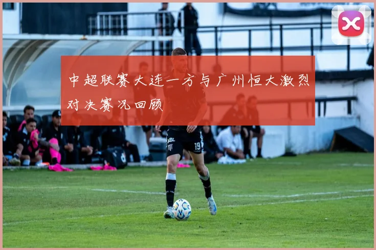 中超联赛大连一方与广州恒大激烈对决赛况回顾