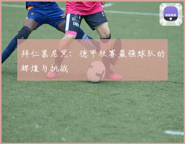 拜仁慕尼黑：德甲联赛最强球队的辉煌与挑战