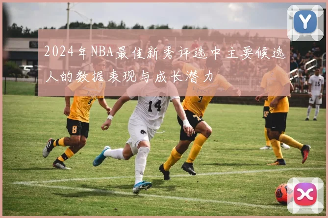 2024年NBA最佳新秀评选中主要候选人的数据表现与成长潜力