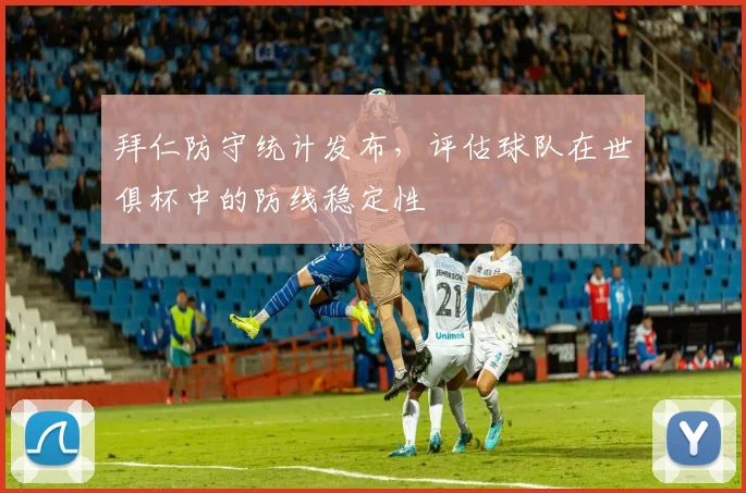 拜仁防守统计发布，评估球队在世俱杯中的防线稳定性