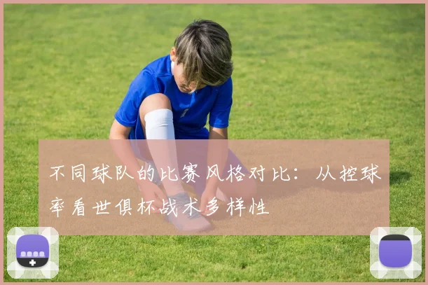 不同球队的比赛风格对比：从控球率看世俱杯战术多样性
