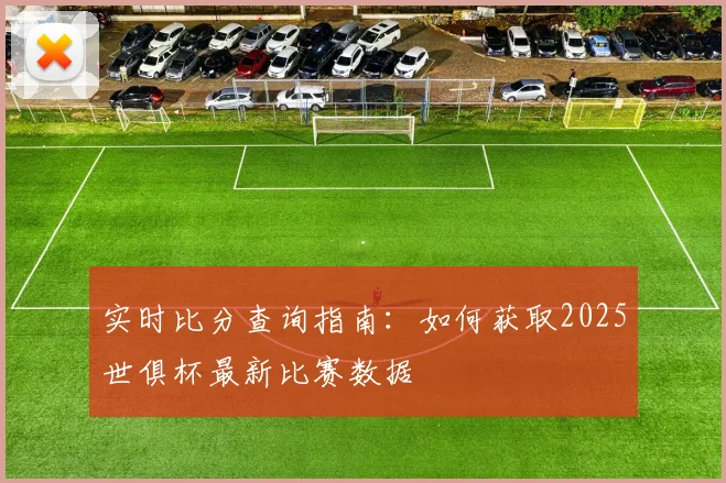 实时比分查询指南：如何获取2025世俱杯最新比赛数据