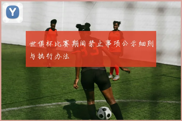 世俱杯比赛期间禁止事项公示细则与执行办法