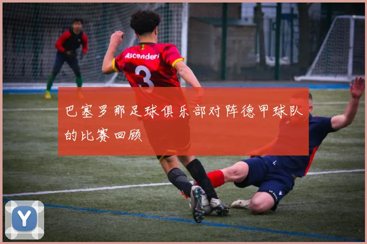 巴塞罗那足球俱乐部对阵德甲球队的比赛回顾