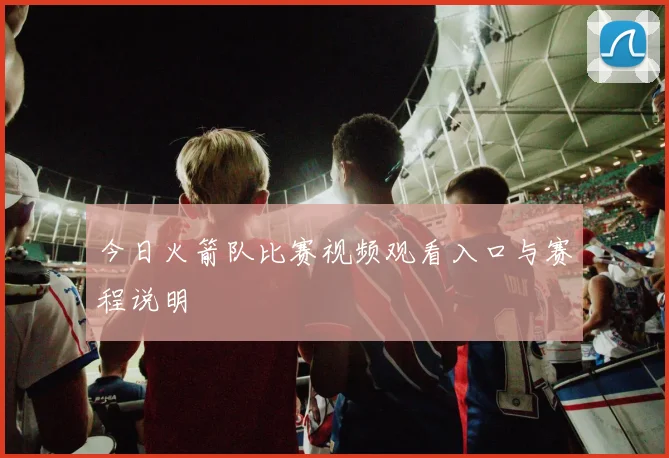 今日火箭队比赛视频观看入口与赛程说明