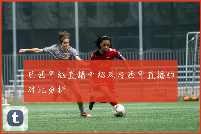 巴西甲组直播介绍及与西甲直播的对比分析