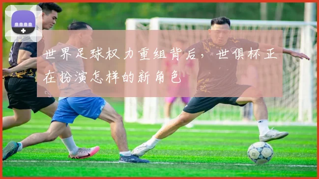 世界足球权力重组背后，世俱杯正在扮演怎样的新角色