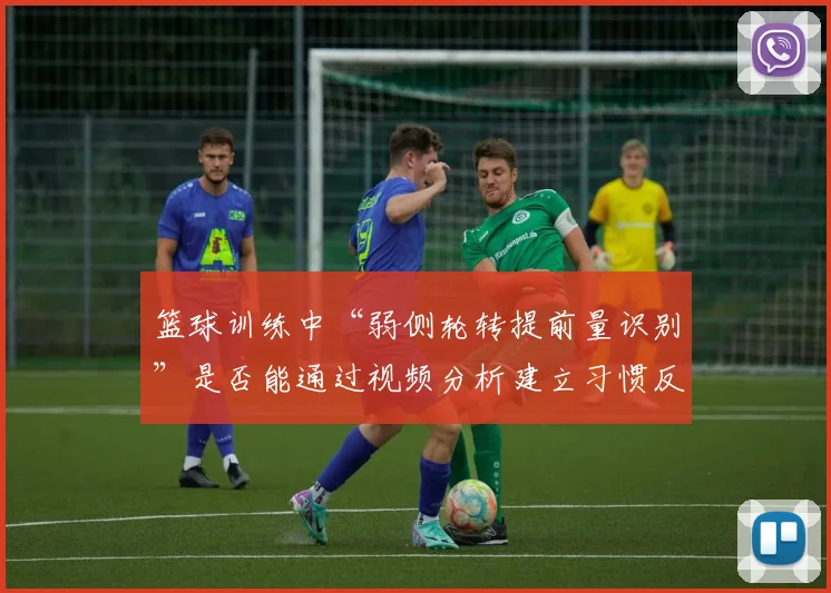 篮球训练中“弱侧轮转提前量识别”是否能通过视频分析建立习惯反应