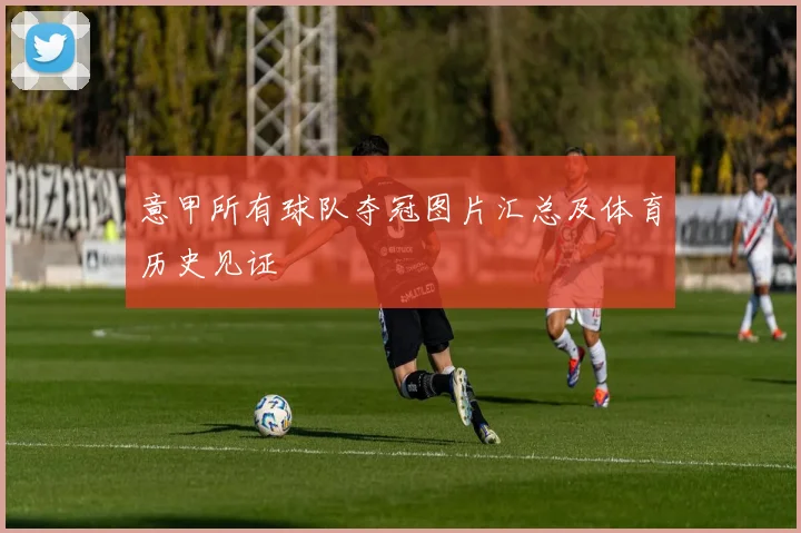 意甲所有球队夺冠图片汇总及体育历史见证