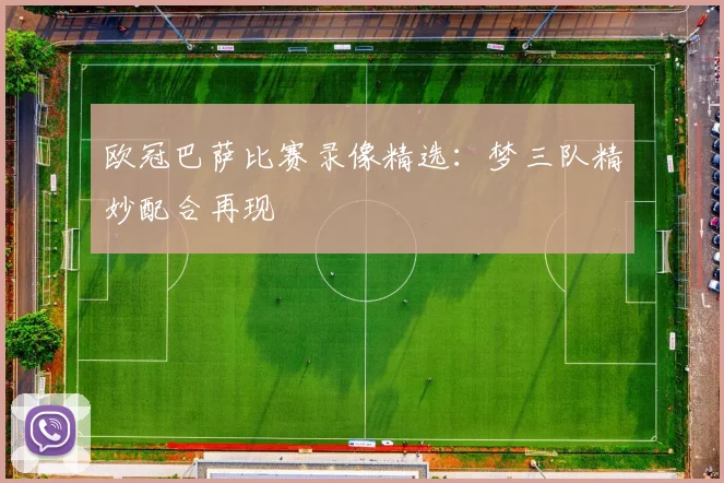 欧冠巴萨比赛录像精选：梦三队精妙配合再现